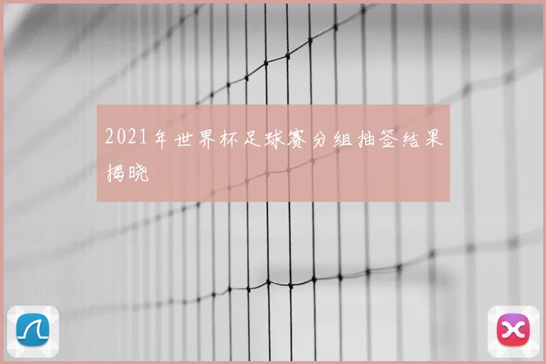 2021年世界杯足球赛分组抽签结果揭晓