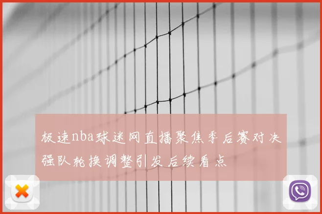 极速nba球迷网直播聚焦季后赛对决强队轮换调整引发后续看点