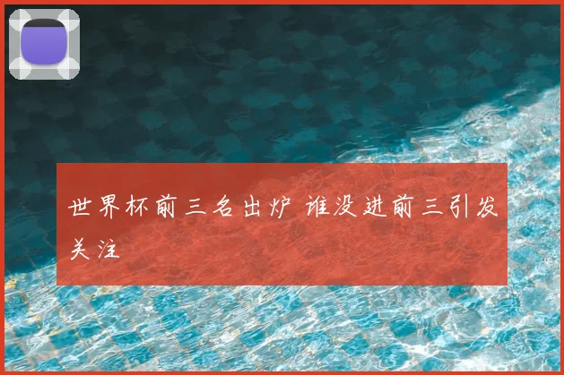 世界杯前三名出炉 谁没进前三引发关注