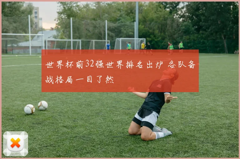 世界杯前32强世界排名出炉 各队备战格局一目了然