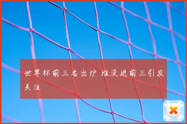 世界杯前三名出炉 谁没进前三引发关注