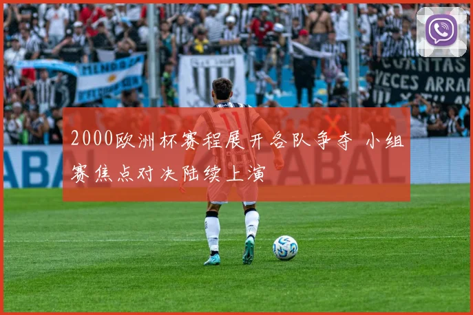 2000欧洲杯赛程展开各队争夺 小组赛焦点对决陆续上演