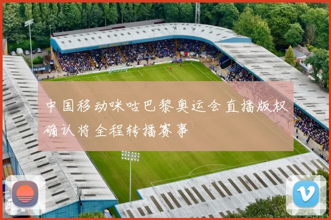 中国移动咪咕巴黎奥运会直播版权确认将全程转播赛事