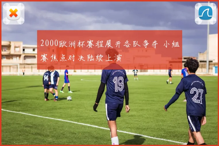 2000欧洲杯赛程展开各队争夺 小组赛焦点对决陆续上演