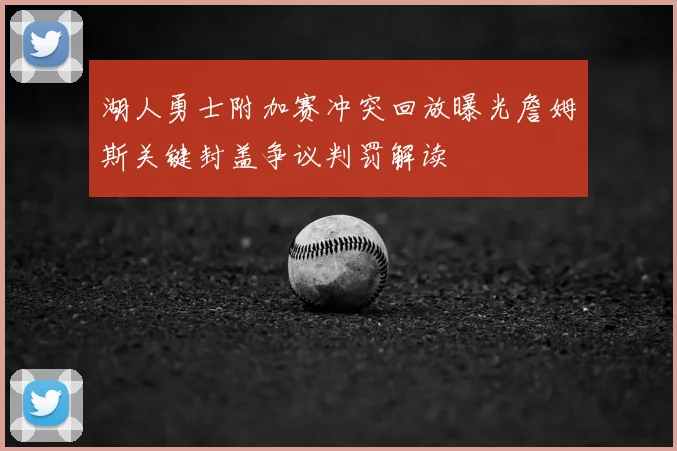 湖人勇士附加赛冲突回放曝光詹姆斯关键封盖争议判罚解读