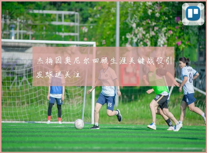 杰梅因奥尼尔回顾生涯关键战役引发球迷关注
