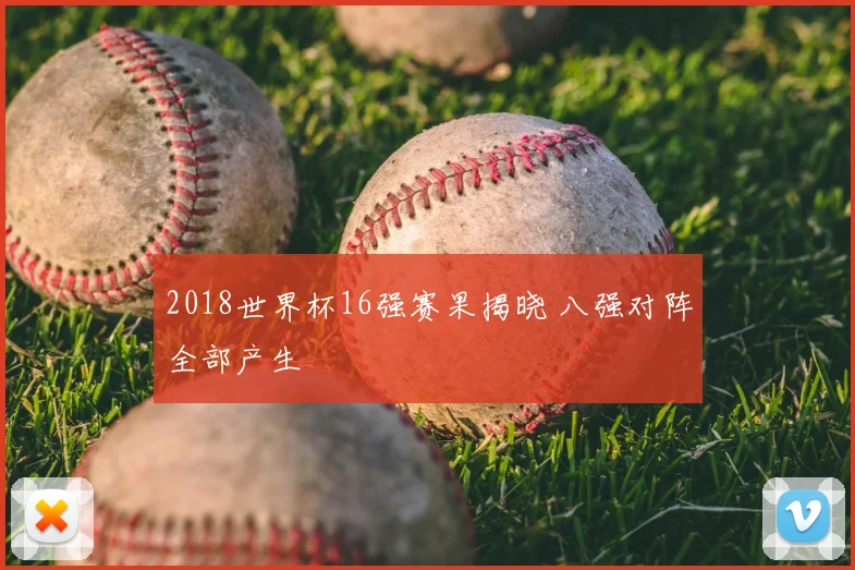 2018世界杯16强赛果揭晓 八强对阵全部产生