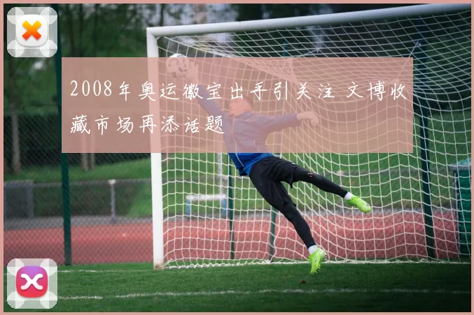 2008年奥运徽宝出手引关注 文博收藏市场再添话题