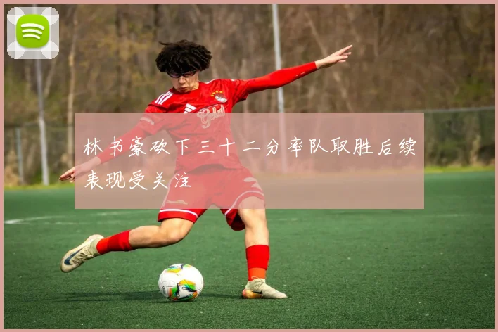 林书豪砍下三十二分率队取胜后续表现受关注