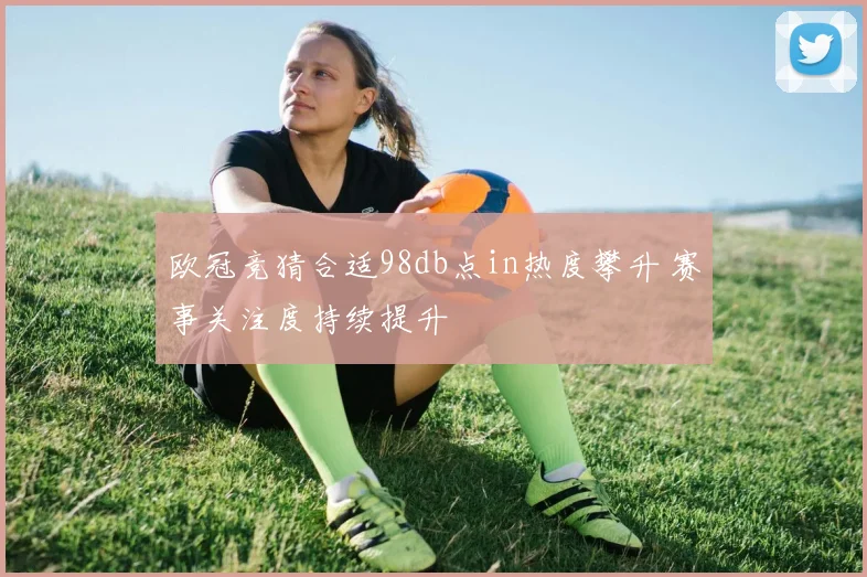 欧冠竞猜合适98db点in热度攀升 赛事关注度持续提升