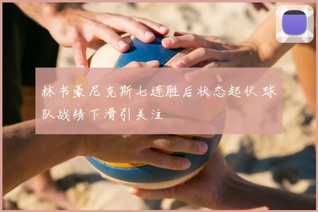 林书豪尼克斯七连胜后状态起伏 球队战绩下滑引关注