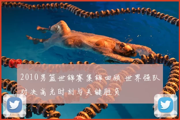 2010男篮世锦赛集锦回顾 世界强队对决高光时刻与关键胜负