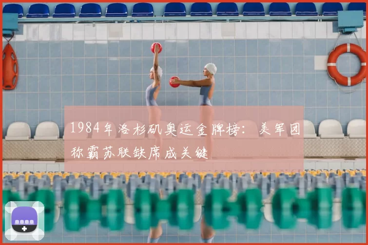 1984年洛杉矶奥运金牌榜：美军团称霸苏联缺席成关键