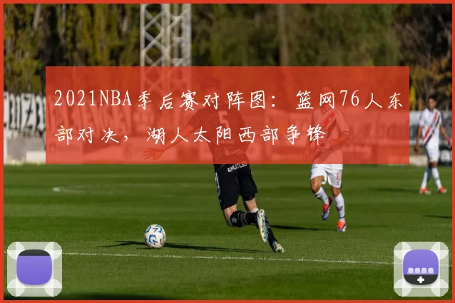 2021NBA季后赛对阵图：篮网76人东部对决，湖人太阳西部争锋