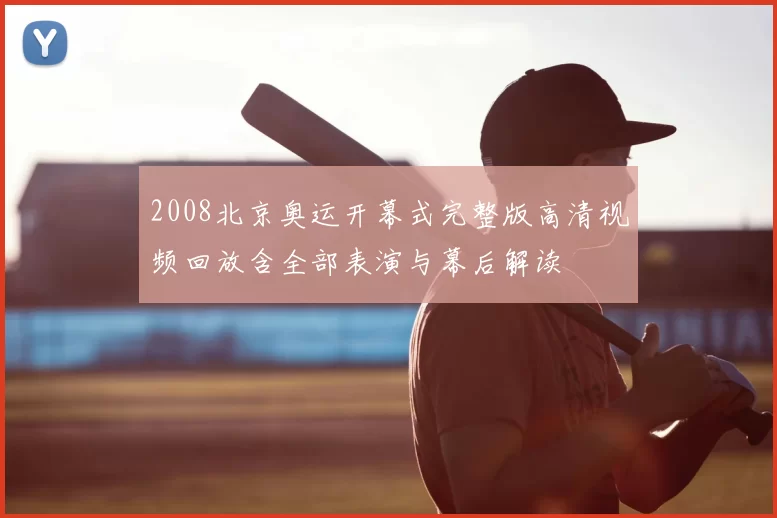 2008北京奥运开幕式完整版高清视频回放含全部表演与幕后解读