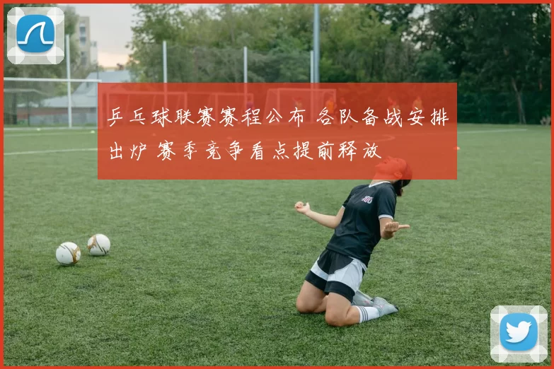 乒乓球联赛赛程公布 各队备战安排出炉 赛季竞争看点提前释放