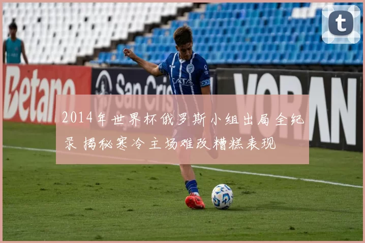 2014年世界杯俄罗斯小组出局全纪录 揭秘寒冷主场难改糟糕表现