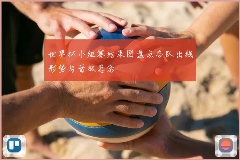 世界杯小组赛结果图盘点各队出线形势与晋级悬念