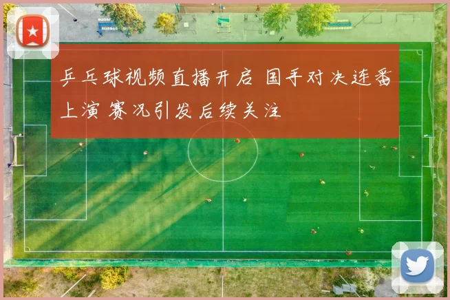 乒乓球视频直播开启 国手对决连番上演 赛况引发后续关注