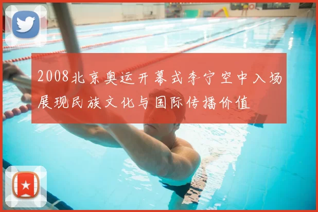 2008北京奥运开幕式李宁空中入场展现民族文化与国际传播价值