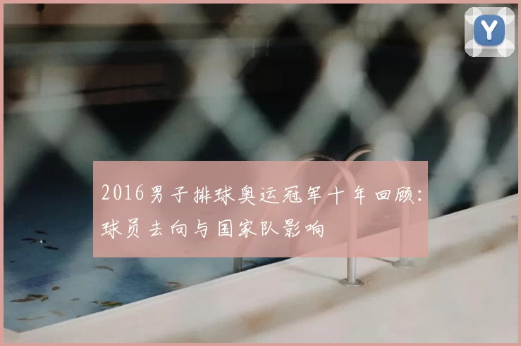 2016男子排球奥运冠军十年回顾：球员去向与国家队影响