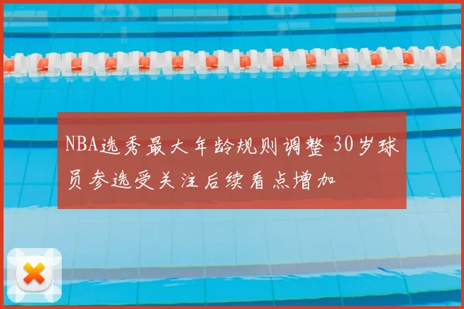 NBA选秀最大年龄规则调整 30岁球员参选受关注后续看点增加