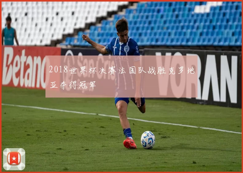 2018世界杯决赛法国队战胜克罗地亚夺得冠军