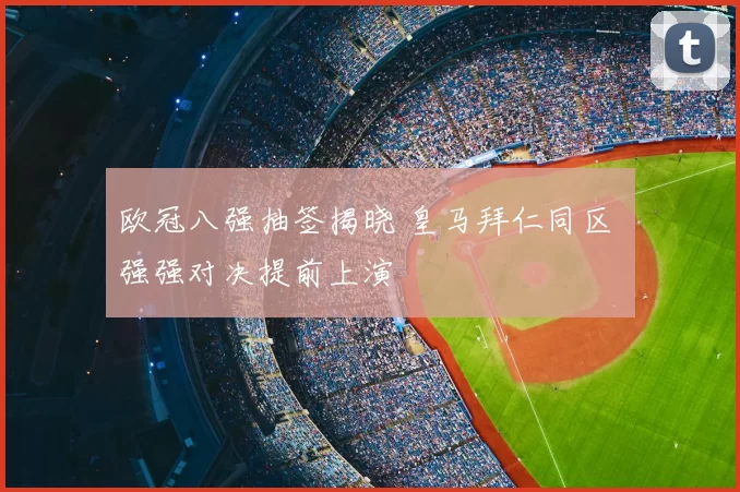 欧冠八强抽签揭晓 皇马拜仁同区 强强对决提前上演