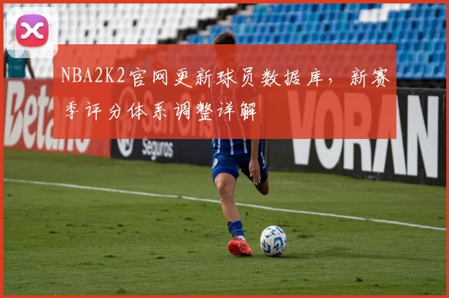 NBA2K2官网更新球员数据库，新赛季评分体系调整详解