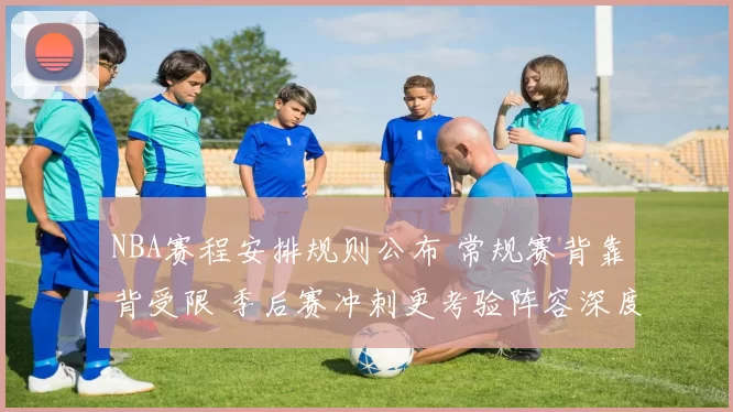 NBA赛程安排规则公布 常规赛背靠背受限 季后赛冲刺更考验阵容深度