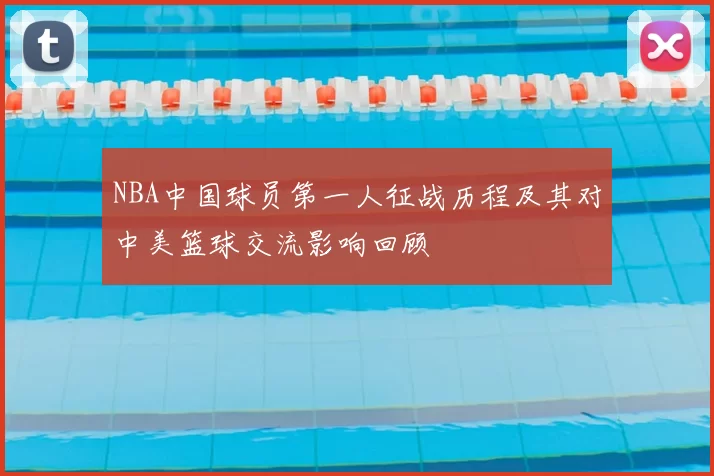 NBA中国球员第一人征战历程及其对中美篮球交流影响回顾