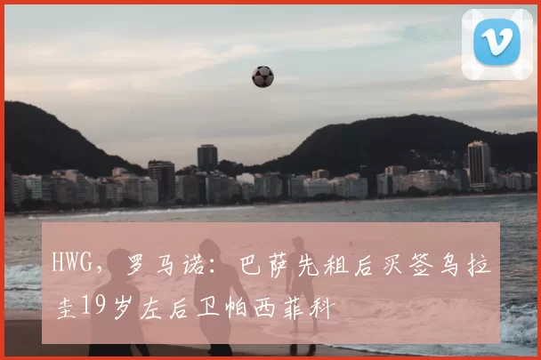 HWG，罗马诺：巴萨先租后买签乌拉圭19岁左后卫帕西菲科