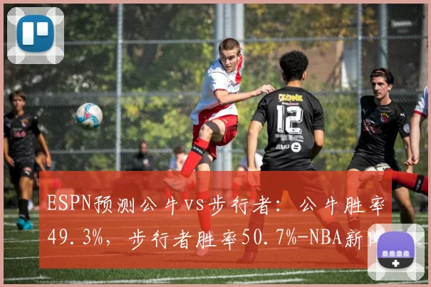 ESPN预测公牛vs步行者：公牛胜率49.3%，步行者胜率50.7%-NBA新闻