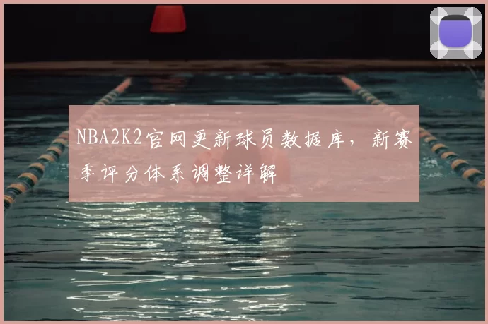 NBA2K2官网更新球员数据库，新赛季评分体系调整详解