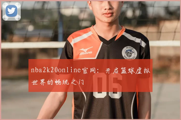 nba2k20online官网：开启篮球虚拟世界的畅玩之门