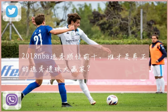 2018nba选秀顺位前十，谁才是真正的选秀遗珠大赢家？