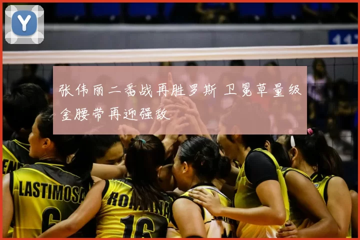 张伟丽二番战再胜罗斯 卫冕草量级金腰带再迎强敌