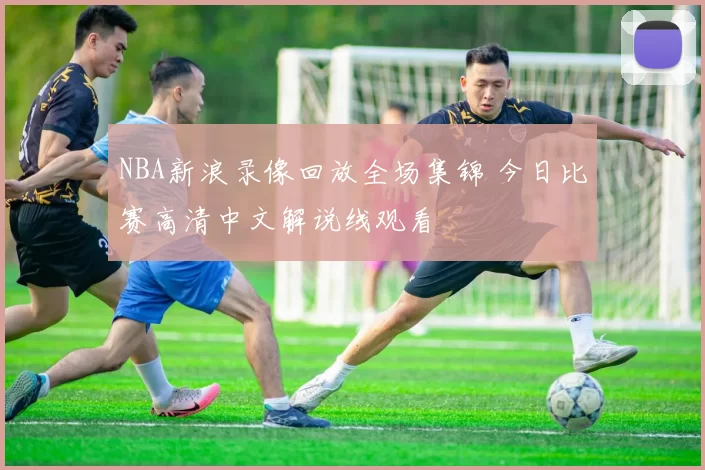 NBA新浪录像回放全场集锦 今日比赛高清中文解说线观看