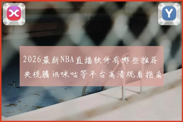 2026最新NBA直播软件有哪些推荐 央视腾讯咪咕等平台高清观看指南