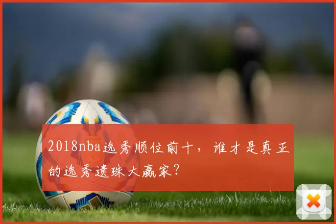 2018nba选秀顺位前十，谁才是真正的选秀遗珠大赢家？