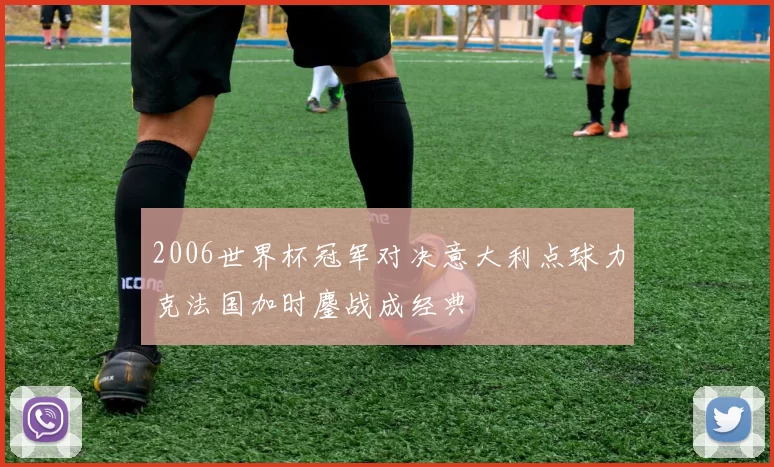 2006世界杯冠军对决意大利点球力克法国加时鏖战成经典