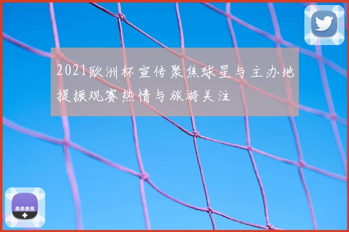 2021欧洲杯宣传聚焦球星与主办地提振观赛热情与旅游关注