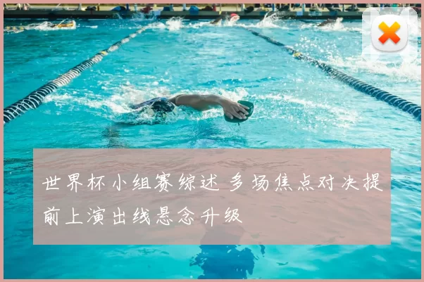 世界杯小组赛综述 多场焦点对决提前上演出线悬念升级