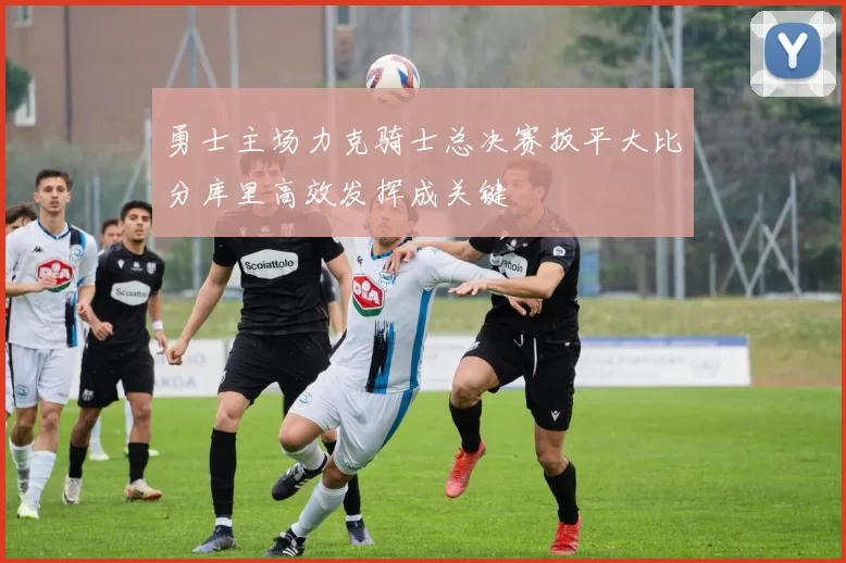 勇士主场力克骑士总决赛扳平大比分库里高效发挥成关键