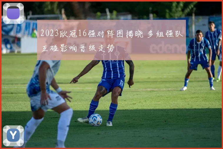 2023欧冠16强对阵图揭晓 多组强队互碰影响晋级走势