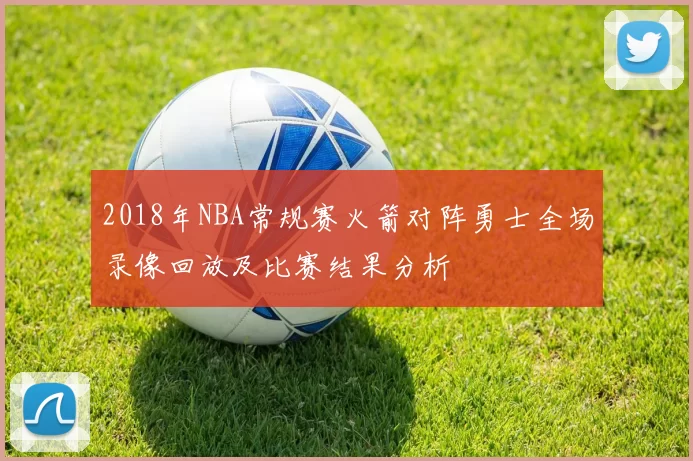 2018年NBA常规赛火箭对阵勇士全场录像回放及比赛结果分析