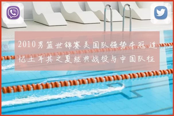 2010男篮世锦赛美国队强势夺冠 追忆土耳其之夏经典战役与中国队征程