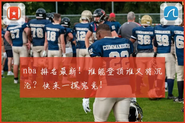 nba 排名最新！谁能登顶谁又将沉沦？快来一探究竟！