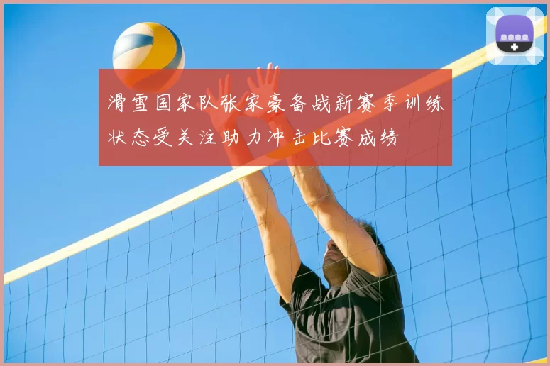 滑雪国家队张家豪备战新赛季训练状态受关注助力冲击比赛成绩