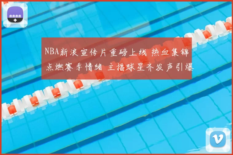 NBA新浪宣传片重磅上线 热血集锦点燃赛季情绪 主播球星齐发声引爆关注